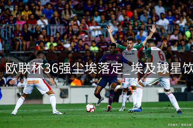 欧联杯36强尘埃落定 埃及球星饮恨资格赛